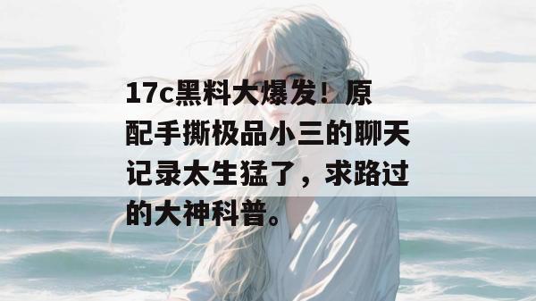 17c黑料大爆发！原配手撕极品小三的聊天记录太生猛了，求路过的大神科普。