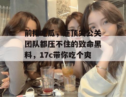 前排吃瓜，连顶尖公关团队都压不住的致命黑料，17c带你吃个爽！