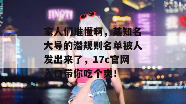 家人们谁懂啊，某知名大导的潜规则名单被人发出来了，17c官网入口带你吃个爽！