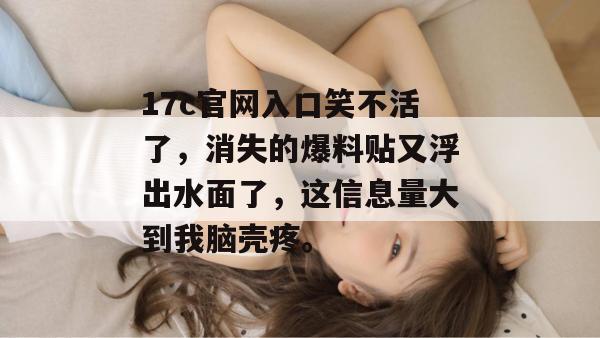 17c官网入口笑不活了，消失的爆料贴又浮出水面了，这信息量大到我脑壳疼。