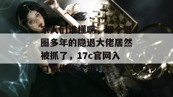 家人们谁懂啊，那个退圈多年的隐退大佬居然被抓了，17c官网入口带你吃个爽！