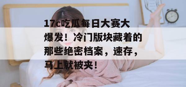17c吃瓜每日大赛大爆发！冷门版块藏着的那些绝密档案，速存，马上就被夹！