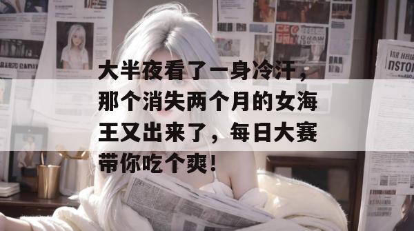 大半夜看了一身冷汗，那个消失两个月的女海王又出来了，每日大赛带你吃个爽！