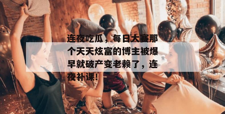 连夜吃瓜，每日大赛那个天天炫富的博主被爆早就破产变老赖了，连夜补课！