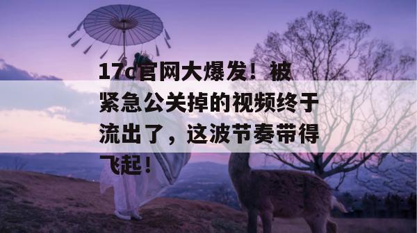 17c官网大爆发!被紧急公关掉的视频终于流出了,这波节奏带得飞起! 17c官网大爆发!被紧急公关掉的视频终于流出了,这波节奏带得飞起!